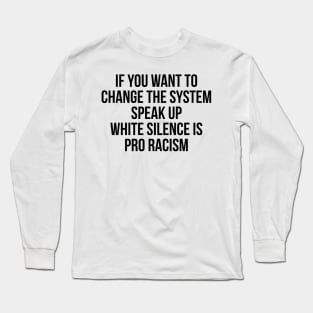 IF YOU WANT TO CHANGE THE SYSTEM SPEAK UP WHITE SILENCE IS PRO RACISM Long Sleeve T-Shirt